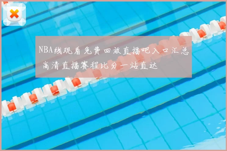 NBA线观看免费回放直播吧入口汇总 高清直播赛程比分一站直达