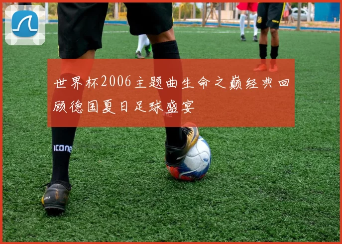 世界杯2006主题曲生命之巅经典回顾德国夏日足球盛宴