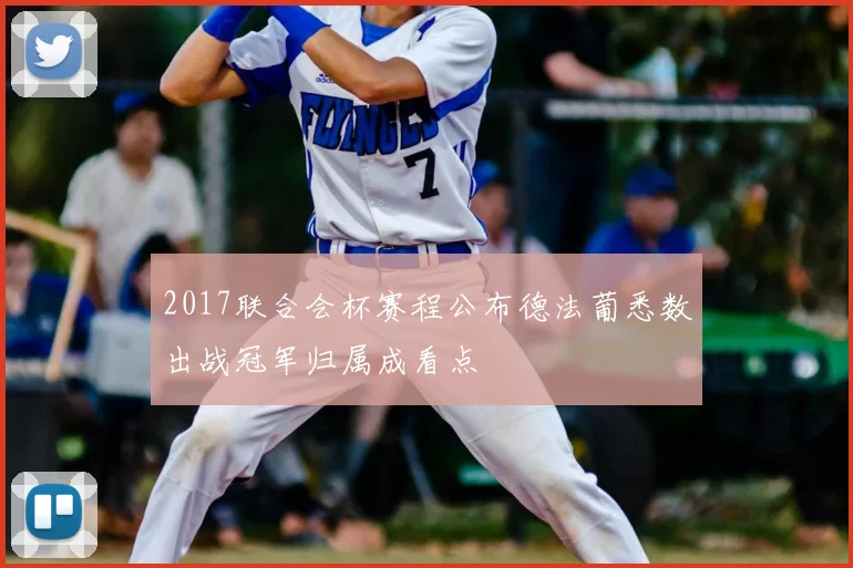 2017联合会杯赛程公布德法葡悉数出战冠军归属成看点