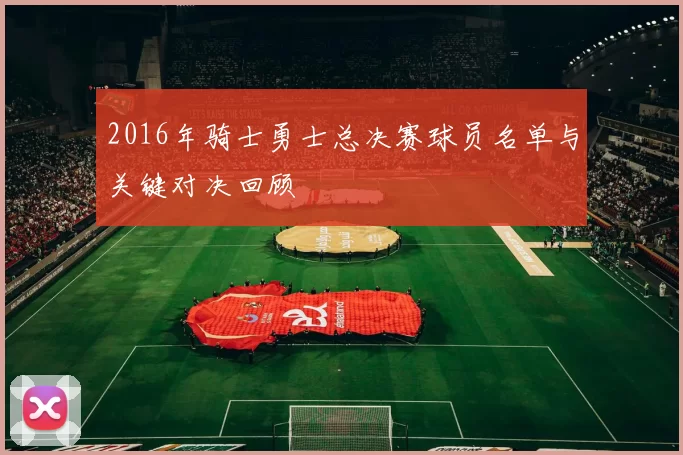 2016年骑士勇士总决赛球员名单与关键对决回顾