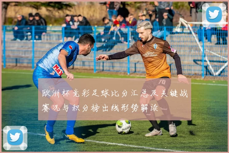 欧洲杯竞彩足球比分汇总及关键战赛况与积分榜出线形势解读
