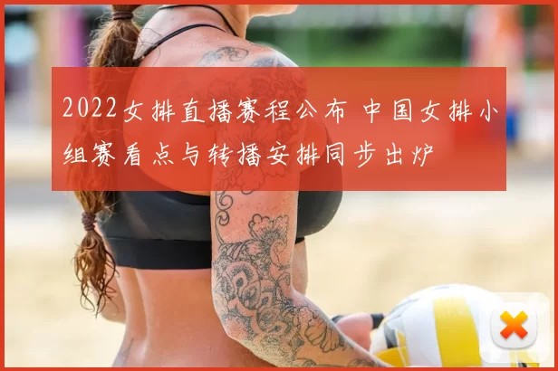 2022女排直播赛程公布 中国女排小组赛看点与转播安排同步出炉