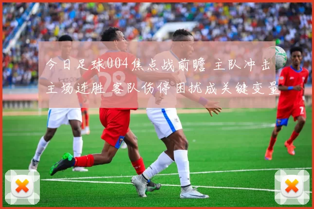 今日足球004焦点战前瞻 主队冲击主场连胜 客队伤停困扰成关键变量
