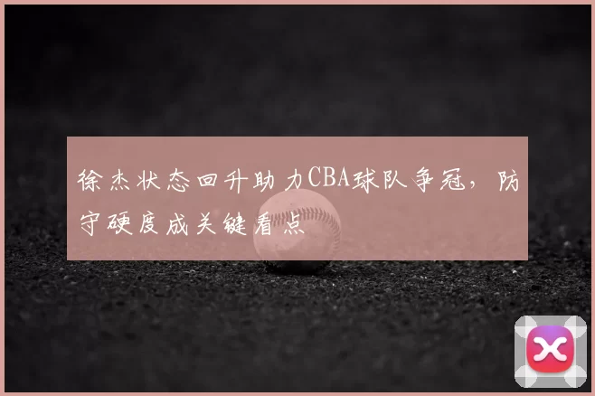 徐杰状态回升助力CBA球队争冠，防守硬度成关键看点