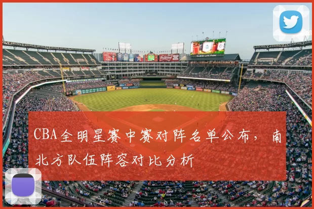 CBA全明星赛中赛对阵名单公布，南北方队伍阵容对比分析
