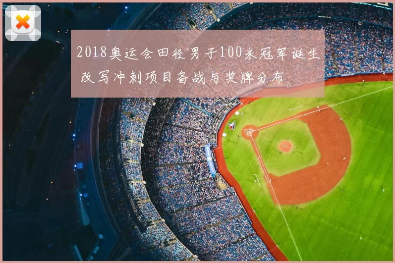 2018奥运会田径男子100米冠军诞生 改写冲刺项目备战与奖牌分布