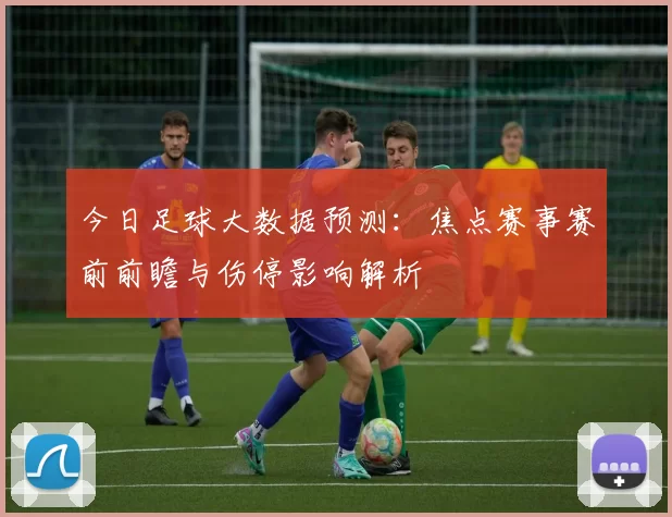 今日足球大数据预测：焦点赛事赛前前瞻与伤停影响解析