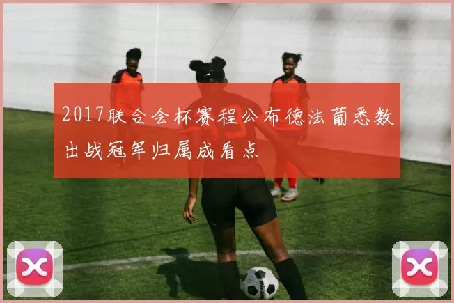 2017联合会杯赛程公布德法葡悉数出战冠军归属成看点