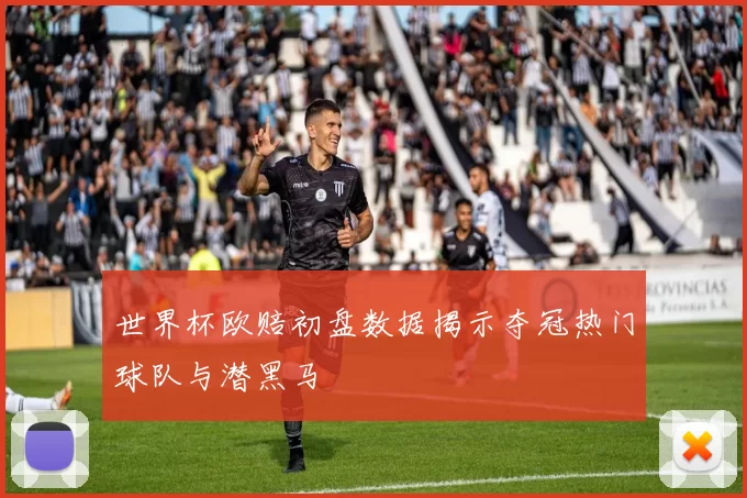 世界杯欧赔初盘数据揭示夺冠热门球队与潜黑马