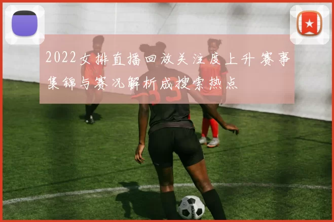 2022女排直播回放关注度上升 赛事集锦与赛况解析成搜索热点