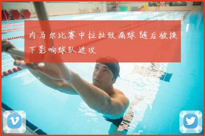 内马尔比赛中拉扯致漏球 随后被换下影响球队进攻