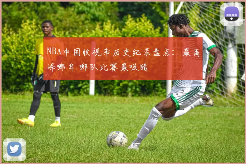 NBA中国收视率历史纪录盘点:最高峰哪年 哪队比赛最吸睛