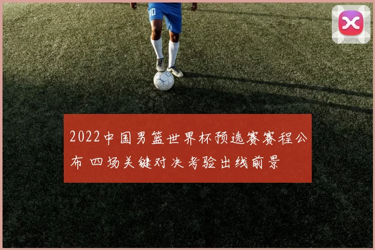 2022中国男篮世界杯预选赛赛程公布 四场关键对决考验出线前景