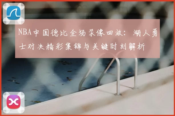 NBA中国德比全场录像回放：湖人勇士对决精彩集锦与关键时刻解析