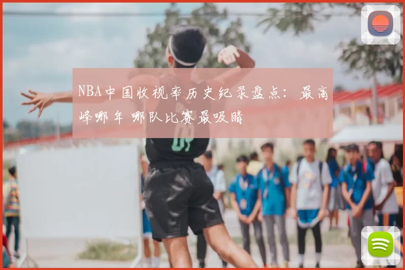 NBA中国收视率历史纪录盘点：最高峰哪年 哪队比赛最吸睛