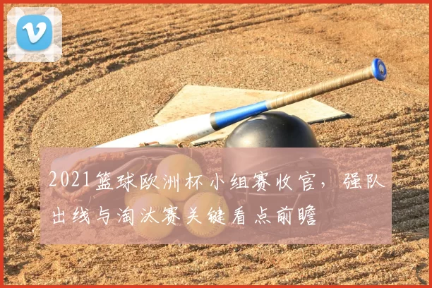 2021篮球欧洲杯小组赛收官,强队出线与淘汰赛关键看点前瞻