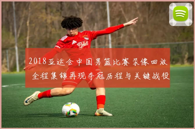 2018亚运会中国男篮比赛录像回放 全程集锦再现夺冠历程与关键战役