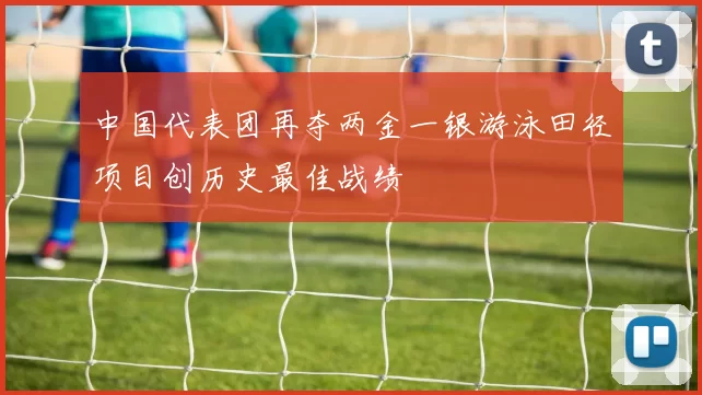 中国代表团再夺两金一银游泳田径项目创历史最佳战绩