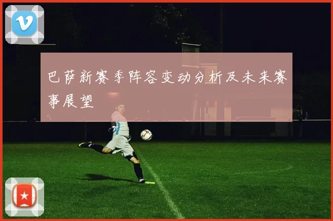 巴萨新赛季阵容变动分析及未来赛事展望