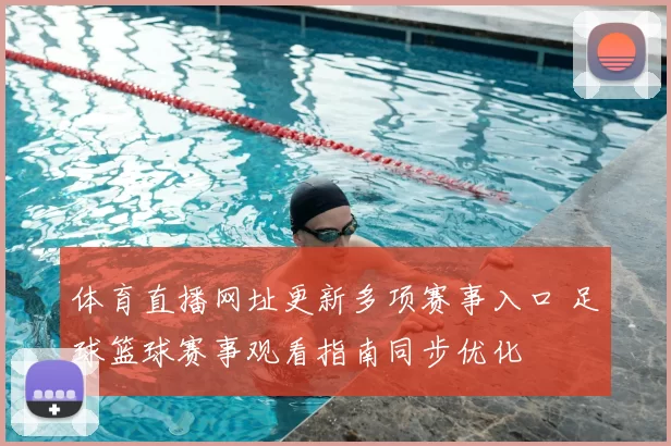 体育直播网址更新多项赛事入口 足球篮球赛事观看指南同步优化