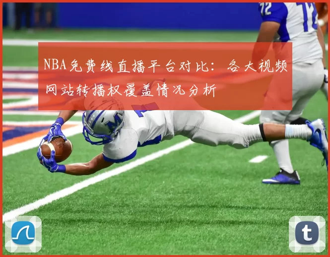NBA免费线直播平台对比：各大视频网站转播权覆盖情况分析