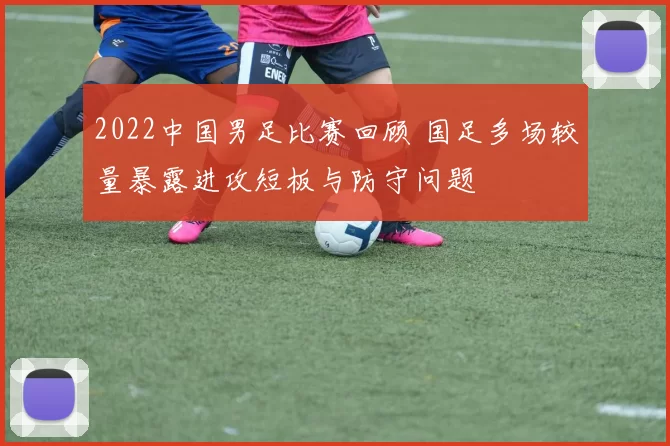 2022中国男足比赛回顾 国足多场较量暴露进攻短板与防守问题