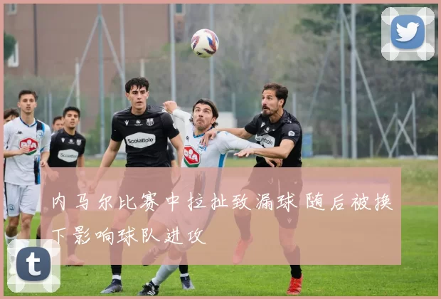 内马尔比赛中拉扯致漏球 随后被换下影响球队进攻