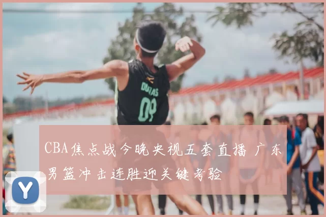 CBA焦点战今晚央视五套直播 广东男篮冲击连胜迎关键考验