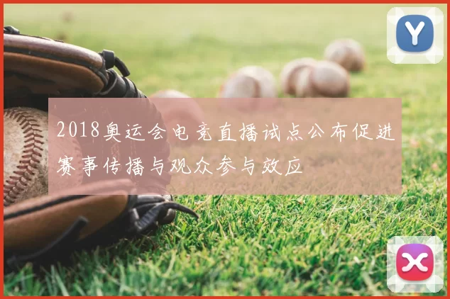 2018奥运会电竞直播试点公布促进赛事传播与观众参与效应