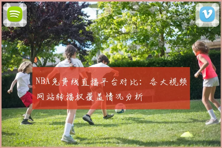 NBA免费线直播平台对比：各大视频网站转播权覆盖情况分析