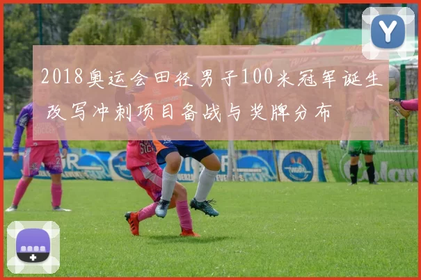 2018奥运会田径男子100米冠军诞生 改写冲刺项目备战与奖牌分布