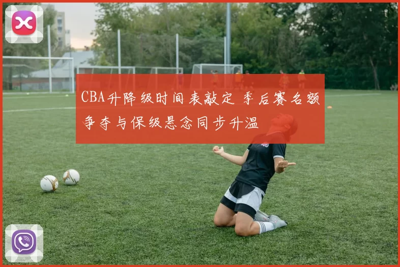 CBA升降级时间表敲定 季后赛名额争夺与保级悬念同步升温