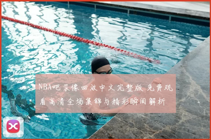 NBA吧录像回放中文完整版 免费观看高清全场集锦与精彩瞬间解析
