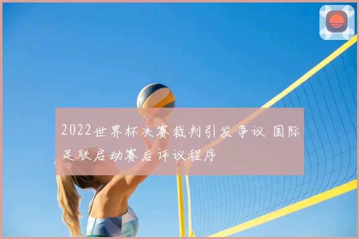 2022世界杯决赛裁判引发争议 国际足联启动赛后评议程序