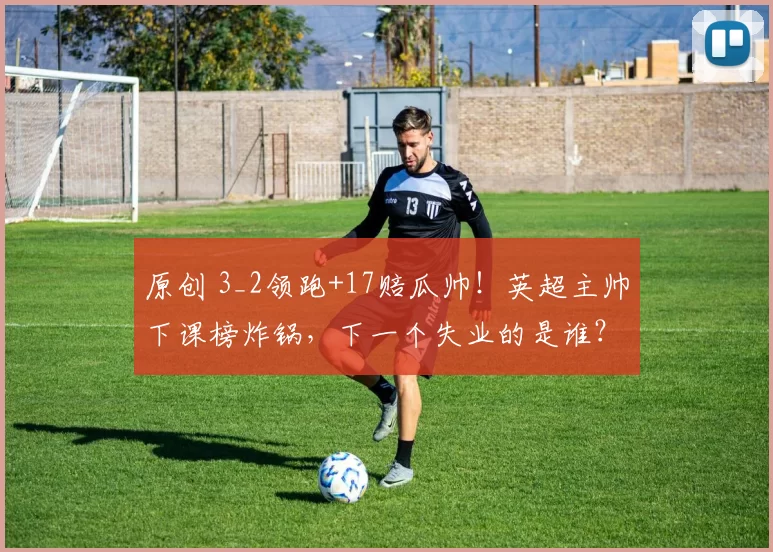 原创 3_2领跑+17赔瓜帅!英超主帅下课榜炸锅,下一个失业的是谁?