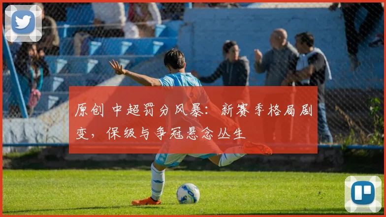 原创 中超罚分风暴：新赛季格局剧变，保级与争冠悬念丛生