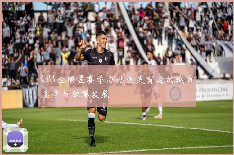CBA全明星赛举办地变更背后的城市竞争与联赛发展