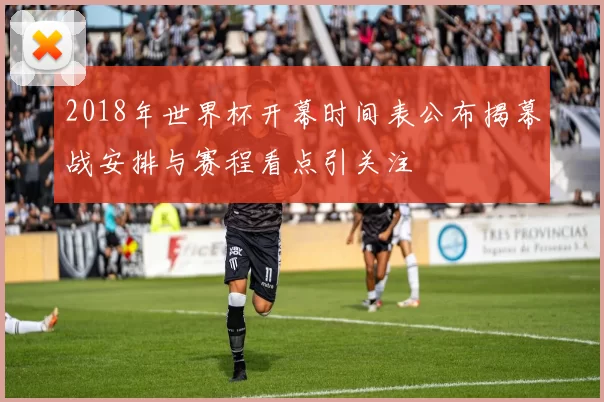 2018年世界杯开幕时间表公布揭幕战安排与赛程看点引关注