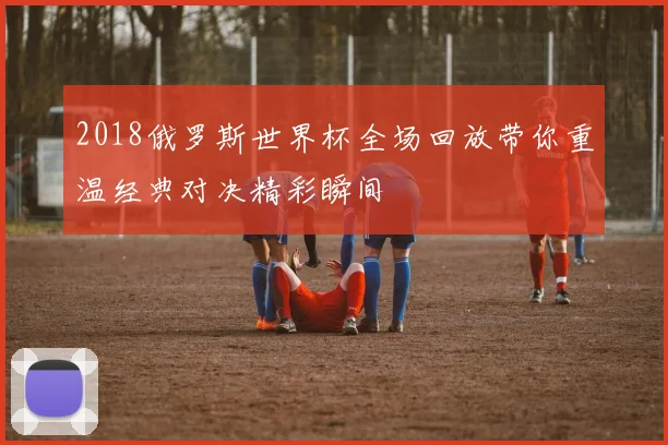 2018俄罗斯世界杯全场回放带你重温经典对决精彩瞬间