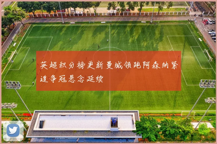 英超积分榜更新曼城领跑阿森纳紧追争冠悬念延续