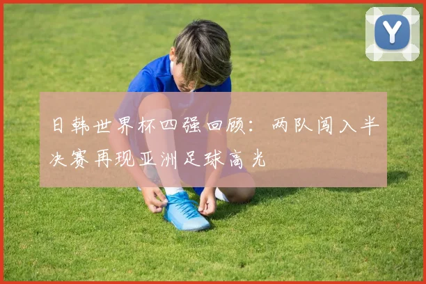 日韩世界杯四强回顾：两队闯入半决赛再现亚洲足球高光