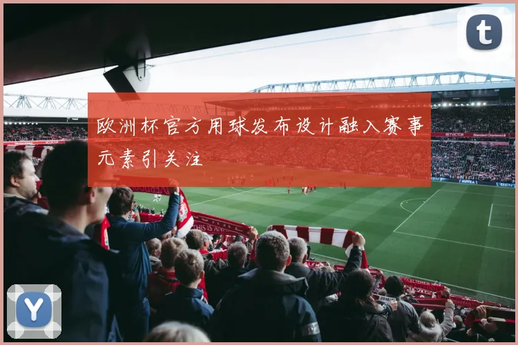 欧洲杯官方用球发布设计融入赛事元素引关注