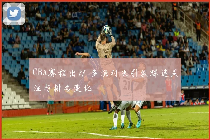 CBA赛程出炉 多场对决引发球迷关注与排名变化