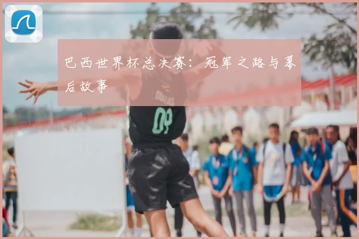 巴西世界杯总决赛:冠军之路与幕后故事