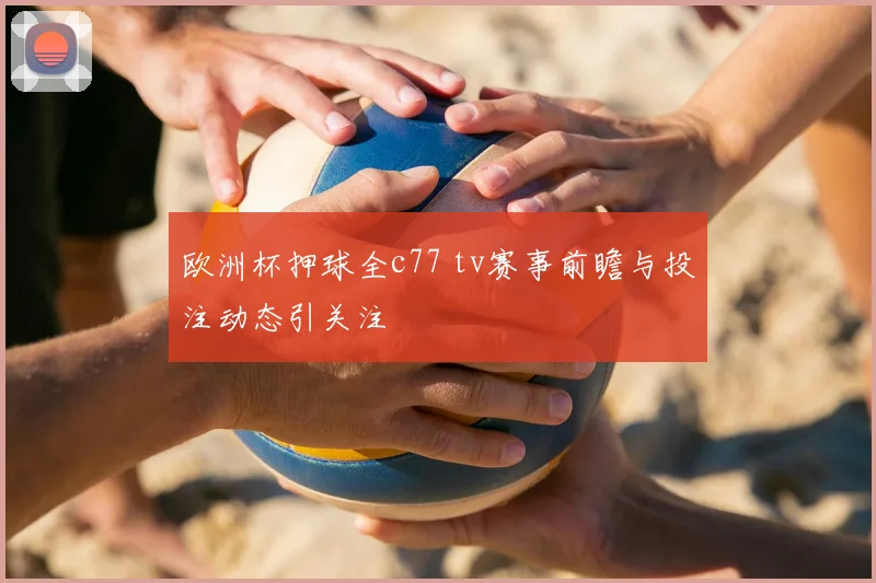 欧洲杯押球全c77 tv赛事前瞻与投注动态引关注