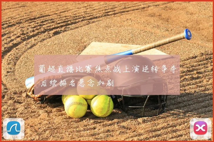 葡超直播比赛焦点战上演逆转争夺 后续排名悬念加剧