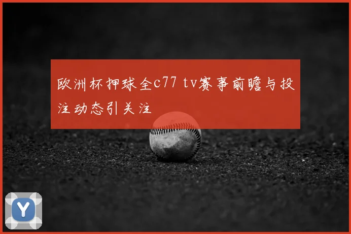 欧洲杯押球全c77 tv赛事前瞻与投注动态引关注