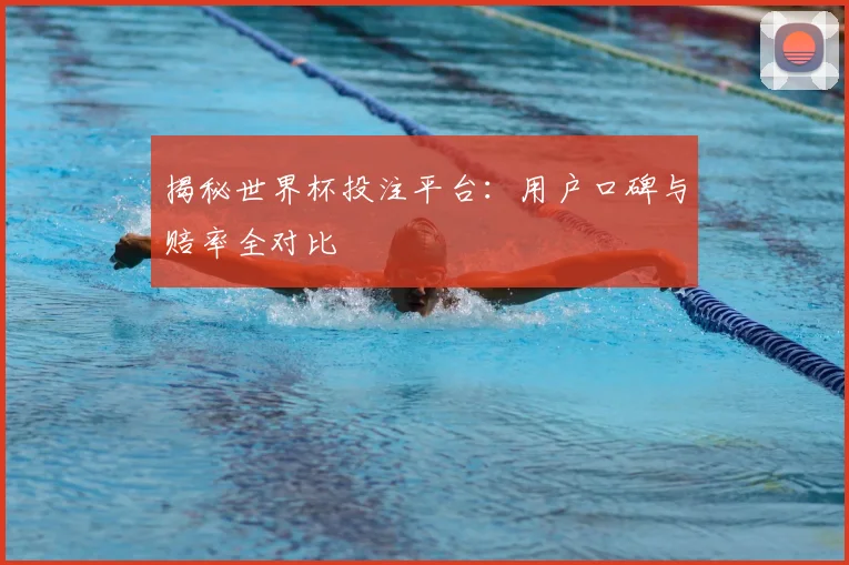 揭秘世界杯投注平台：用户口碑与赔率全对比