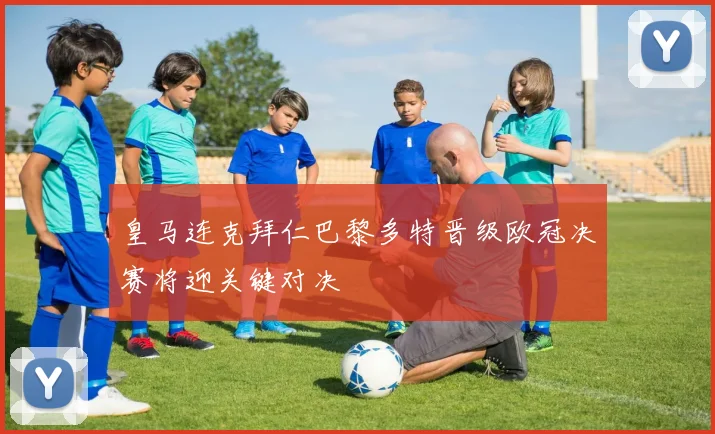 皇马连克拜仁巴黎多特晋级欧冠决赛将迎关键对决