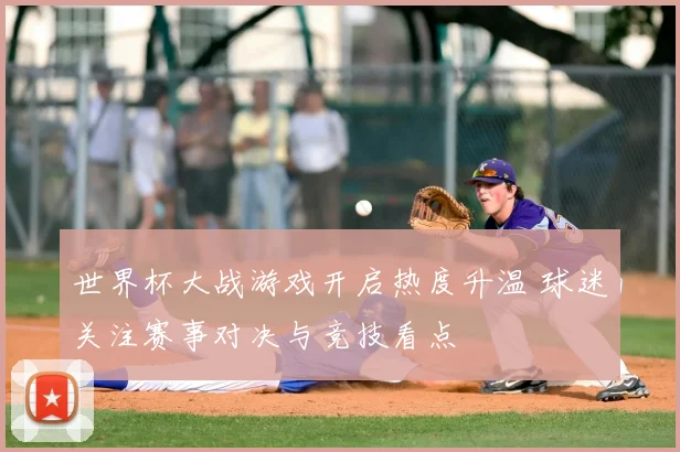 世界杯大战游戏开启热度升温 球迷关注赛事对决与竞技看点